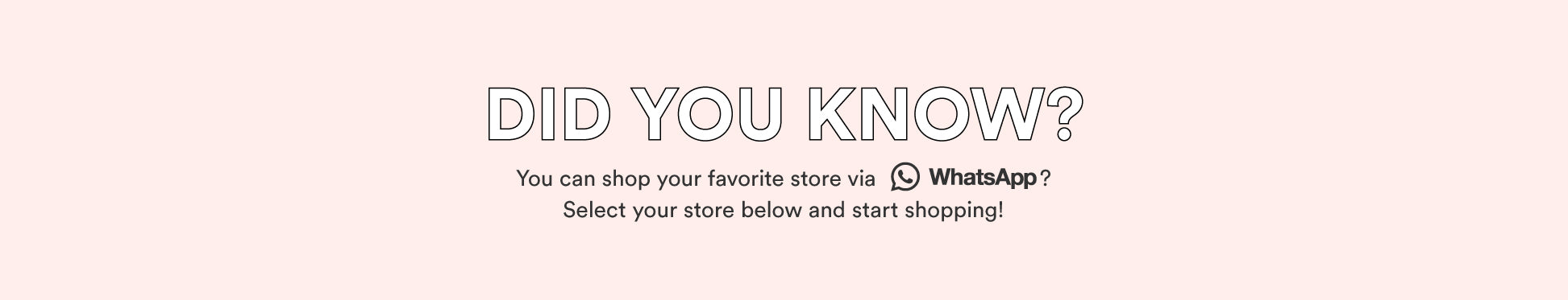 Did you know you can shop your favorite store via WhatsApp? Select your store below and start shopping.